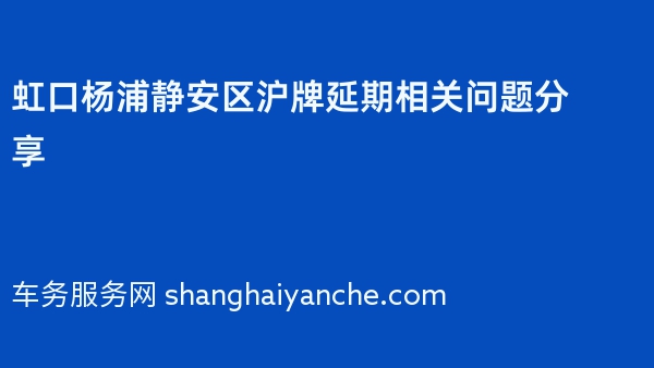 2024年虹口杨浦静安区沪牌延期相关问题分享