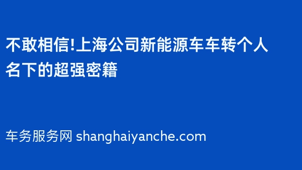 不敢相信!上海公司新能源车车转个人名下的超强密籍