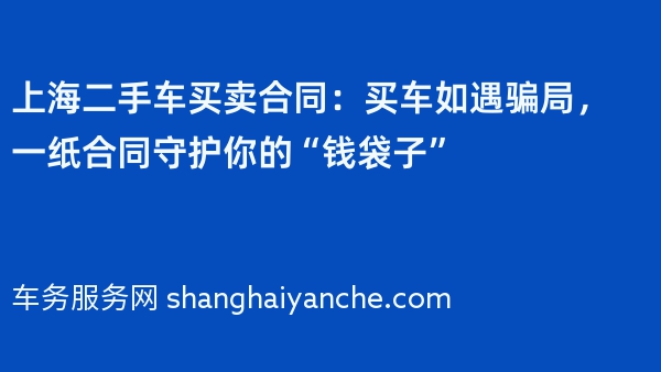 上海二手车买卖合同：买车如遇骗局，一纸合同守护你的“钱袋子”