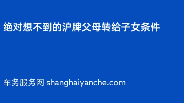 绝对想不到的沪牌父母转给子女条件