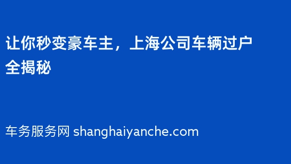 让你秒变豪车主，上海公司车辆过户全揭秘