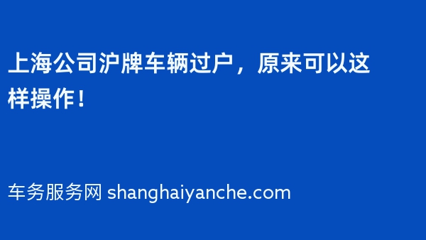 上海公司沪牌车辆过户，原来可以这样操作！