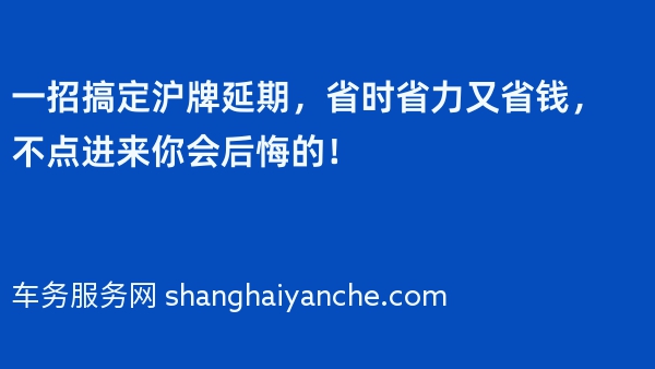 一招搞定沪牌延期，省时省力又省钱，不点进来你会后悔的！