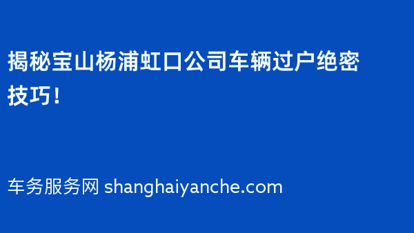 揭秘宝山杨浦虹口公司车辆过户绝密技巧！