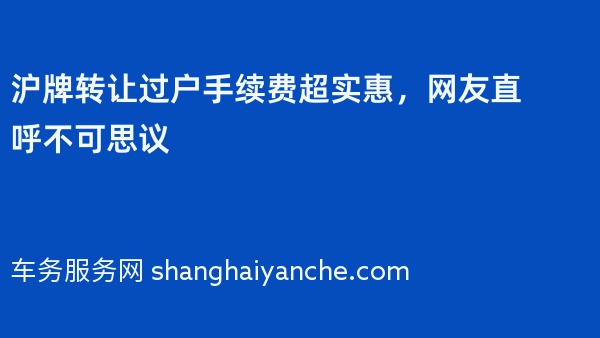 2024年沪牌转让过户手续费超实惠，网友直呼不可思议