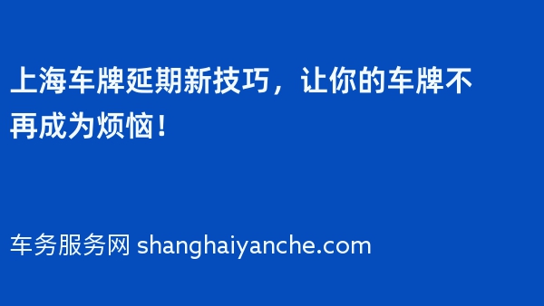 上海车牌延期新技巧，让你的车牌不再成为烦恼！