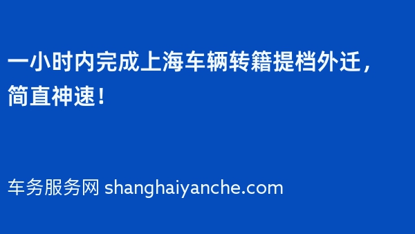 一小时内完成上海车辆转籍提档外迁，简直神速！