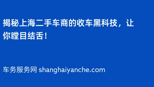 揭秘上海二手车商的收车黑科技，让你瞠目结舌！