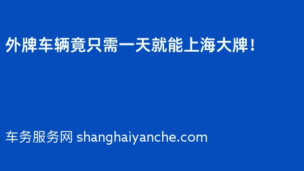 2024年外牌车辆竟只需一天就能上海大牌！