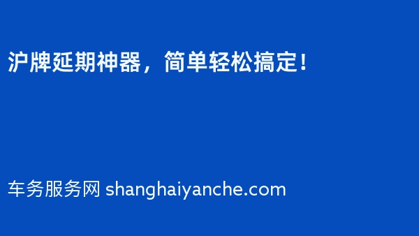 2024年沪牌延期神器，简单轻松搞定！