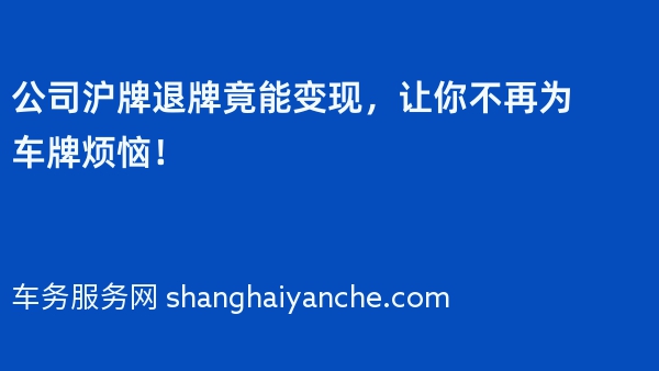 公司沪牌退牌竟能变现，让你不再为车牌烦恼！